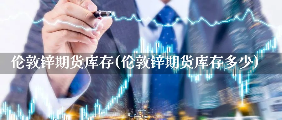 伦敦锌期货库存(伦敦锌期货库存多少)_https://www.yunsqy.com_原油期货_第1张