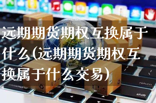 远期期货期权互换属于什么(远期期货期权互换属于什么交易)_https://www.yunsqy.com_理财百科_第1张
