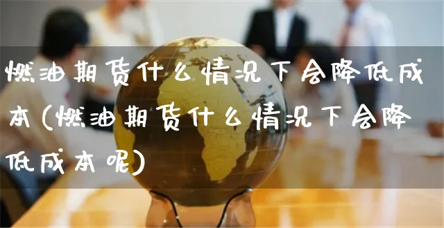 燃油期货什么情况下会降低成本(燃油期货什么情况下会降低成本呢)_https://www.yunsqy.com_原油期货_第1张