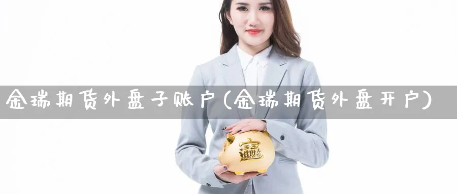 金瑞期货外盘子账户(金瑞期货外盘开户)_https://www.yunsqy.com_期货技术_第1张
