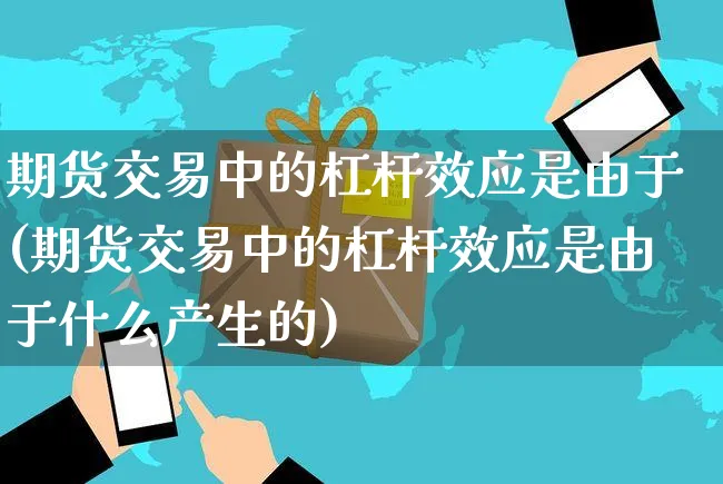 期货交易中的杠杆效应是由于(期货交易中的杠杆效应是由于什么产生的)_https://www.yunsqy.com_期货整理_第1张