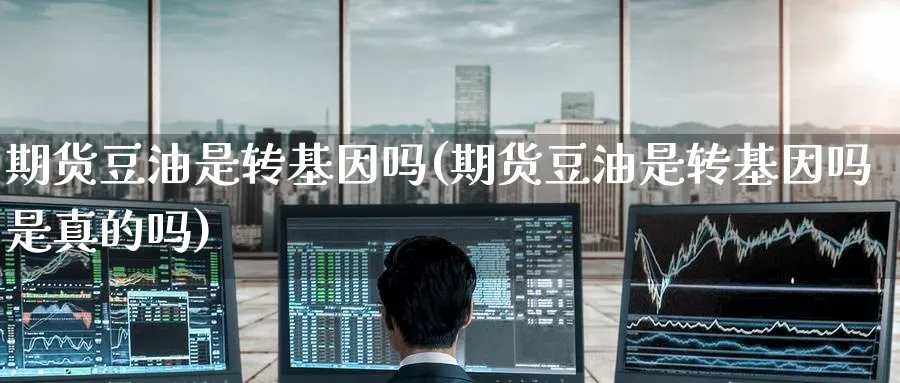 期货豆油是转基因吗(期货豆油是转基因吗是真的吗)_https://www.yunsqy.com_期货技术_第1张