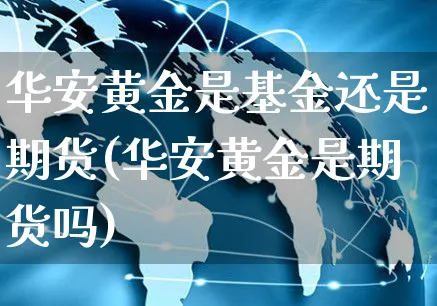 华安黄金是基金还是期货(华安黄金是期货吗)_https://www.yunsqy.com_期货技术_第1张