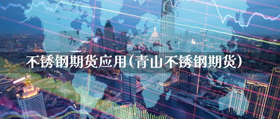 不锈钢期货应用(青山不锈钢期货)_https://www.yunsqy.com_理财百科_第1张