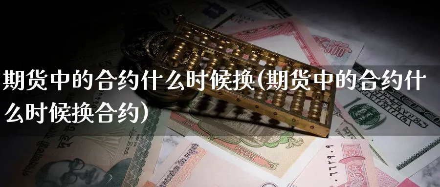 期货中的合约什么时候换(期货中的合约什么时候换合约)_https://www.yunsqy.com_纳指期货_第1张