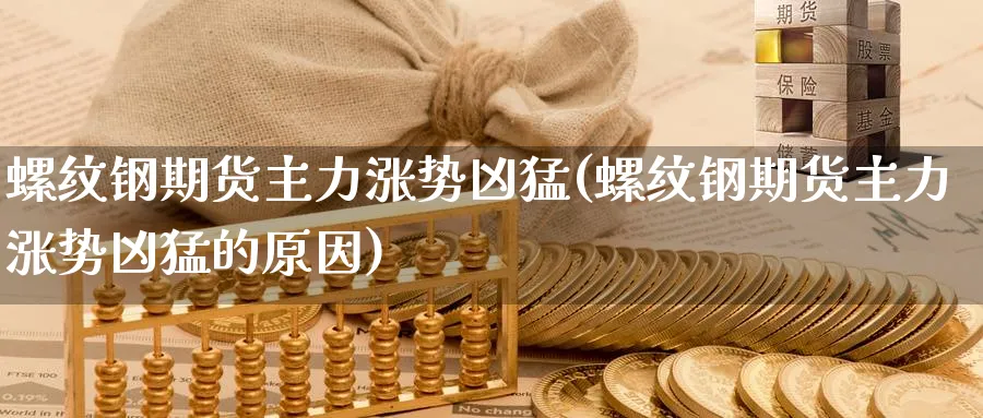 螺纹钢期货主力涨势凶猛(螺纹钢期货主力涨势凶猛的原因)_https://www.yunsqy.com_期货分类_第1张