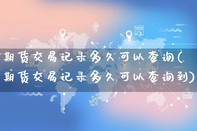 期货交易记录多久可以查询(期货交易记录多久可以查询到)_https://www.yunsqy.com_期货入门_第1张