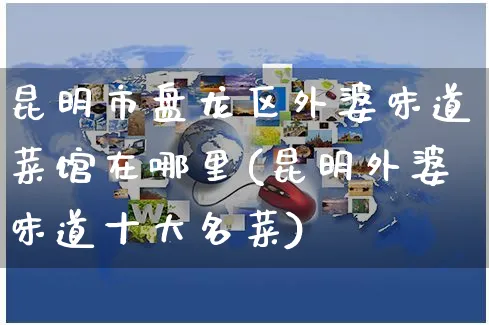 昆明市盘龙区外婆味道菜馆在哪里(昆明外婆味道十大名菜)_https://www.yunsqy.com_期货整理_第1张