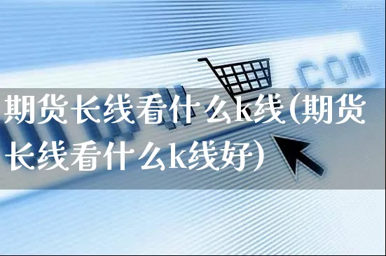 期货长线看什么k线(期货长线看什么k线好)_https://www.yunsqy.com_期货整理_第1张