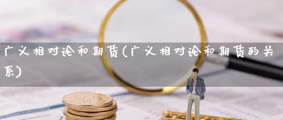 广义相对论和期货(广义相对论和期货的关系)_https://www.yunsqy.com_期货整理_第1张