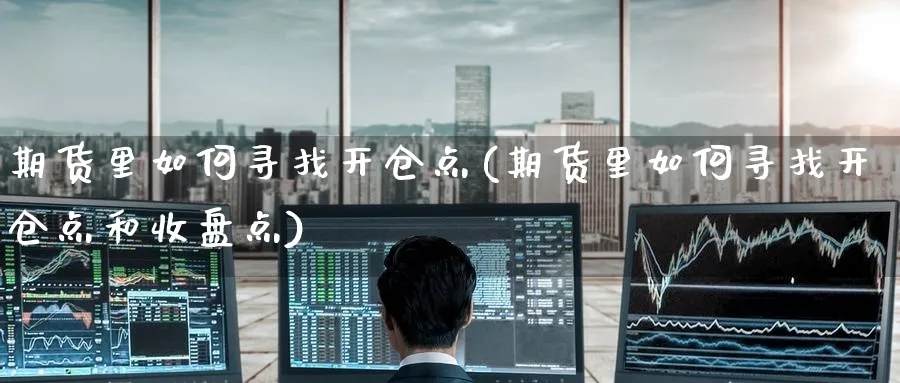 期货里如何寻找开仓点(期货里如何寻找开仓点和收盘点)_https://www.yunsqy.com_理财百科_第1张