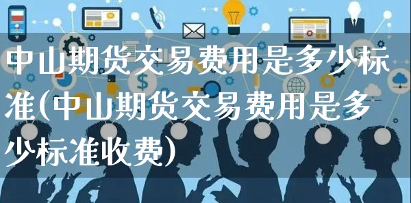 中山期货交易费用是多少标准(中山期货交易费用是多少标准收费)_https://www.yunsqy.com_期货整理_第1张