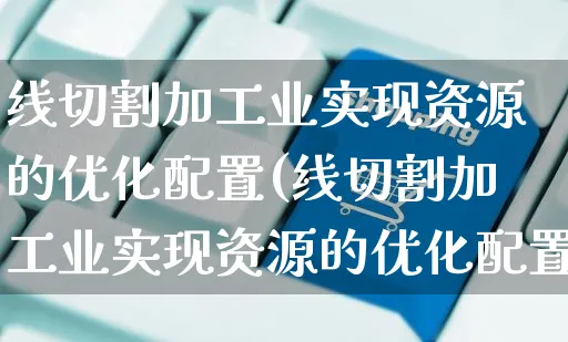 线切割加工业实现资源的优化配置(线切割加工业实现资源的优化配置是什么)_https://www.yunsqy.com_期货整理_第1张