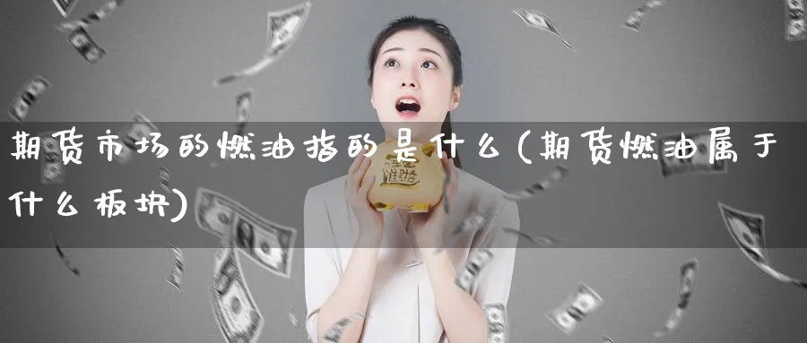 期货市场的燃油指的是什么(期货燃油属于什么板块)_理财百科_第1张_云上财经直播室 期货市场的燃油指的是什么(期货燃油属于什么板块)_https://www.yunsqy.com_理财百科_第1张