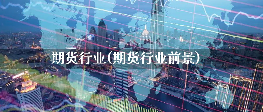 期货行业(期货行业前景)_https://www.yunsqy.com_期货理财_第1张