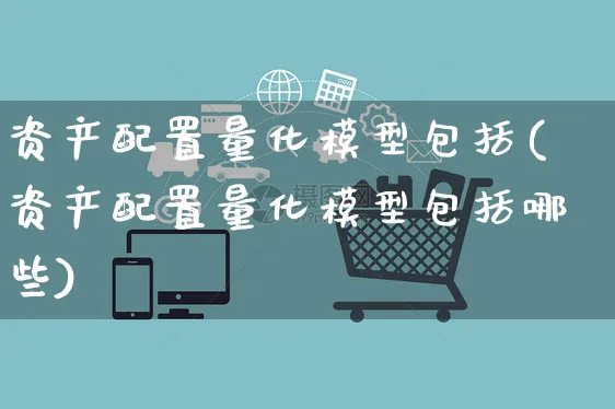 资产配置量化模型包括(资产配置量化模型包括哪些)_https://www.yunsqy.com_期货分类_第1张