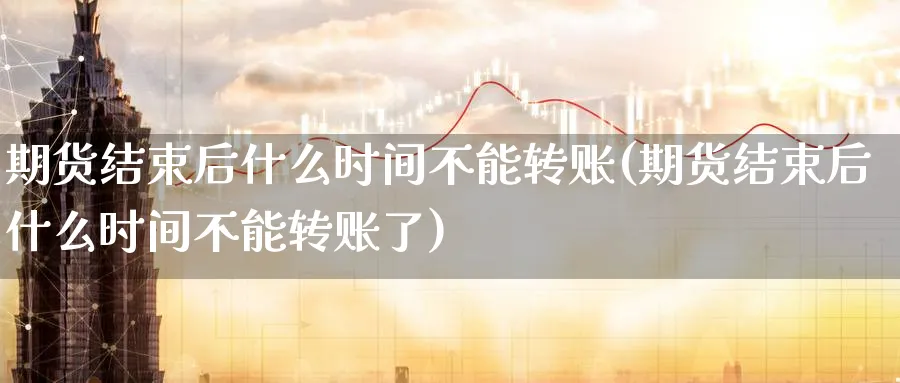 期货结束后什么时间不能转账(期货结束后什么时间不能转账了)_期货技术_第1张_云上财经直播室 期货结束后什么时间不能转账(期货结束后什么时间不能转账了)_https://www.yunsqy.com_期货技术_第1张
