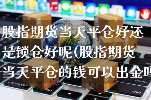 股指期货当天平仓好还是锁仓好呢(股指期货当天平仓的钱可以出金吗)_https://www.yunsqy.com_黄金期货_第1张
