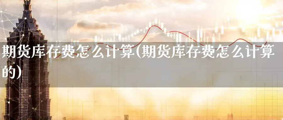期货库存费怎么计算(期货库存费怎么计算的)_https://www.yunsqy.com_期货技术_第1张