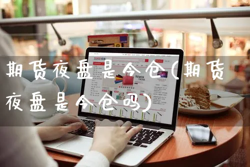 期货夜盘是今仓(期货夜盘是今仓吗)_https://www.yunsqy.com_期货入门_第1张