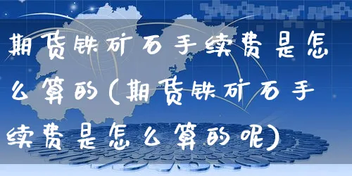 期货铁矿石手续费是怎么算的(期货铁矿石手续费是怎么算的呢)_https://www.yunsqy.com_期货整理_第1张
