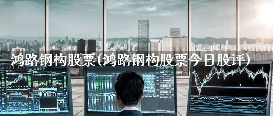 鸿路钢构股票(鸿路钢构股票今日股评)_https://www.yunsqy.com_黄金期货_第1张
