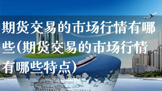 期货交易的市场行情有哪些(期货交易的市场行情有哪些特点)_https://www.yunsqy.com_黄金期货_第1张