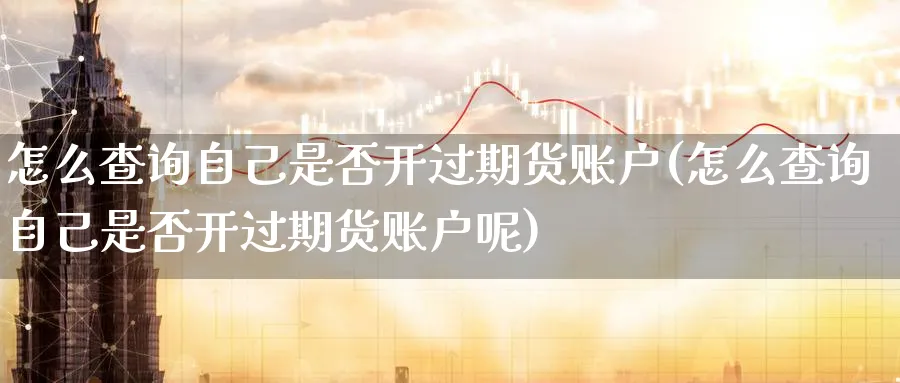 怎么查询自己是否开过期货账户(怎么查询自己是否开过期货账户呢)_期货入门_第1张_云上财经直播室 怎么查询自己是否开过期货账户(怎么查询自己是否开过期货账户呢)_https://www.yunsqy.com_期货入门_第1张