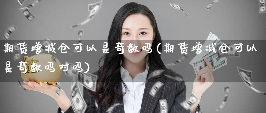 期货增减仓可以是奇数吗(期货增减仓可以是奇数吗对吗)_https://www.yunsqy.com_理财百科_第1张