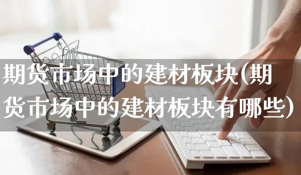 期货市场中的建材板块(期货市场中的建材板块有哪些)_https://www.yunsqy.com_黄金期货_第1张