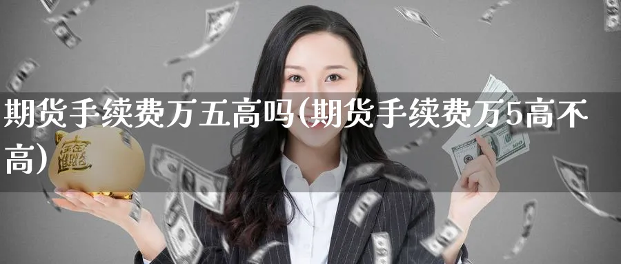 期货手续费万五高吗(期货手续费万5高不高)_https://www.yunsqy.com_期货整理_第1张
