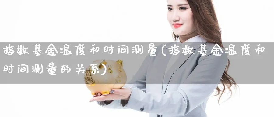 指数基金温度和时间测量(指数基金温度和时间测量的关系)_期货理财_第1张_云上财经直播室 指数基金温度和时间测量(指数基金温度和时间测量的关系)_https://www.yunsqy.com_期货理财_第1张