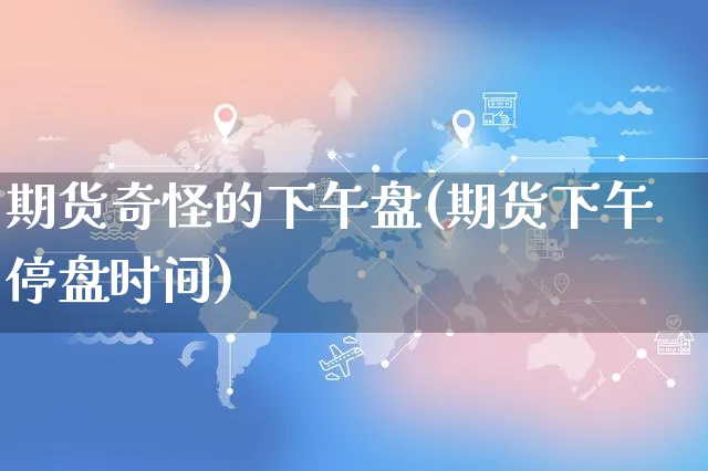 期货奇怪的下午盘(期货下午停盘时间)_https://www.yunsqy.com_原油期货_第1张