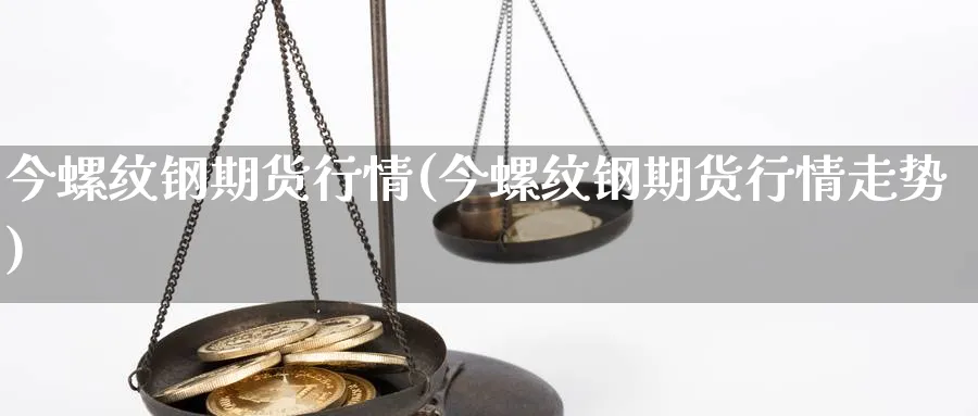 今螺纹钢期货行情(今螺纹钢期货行情走势)_https://www.yunsqy.com_期货技术_第1张