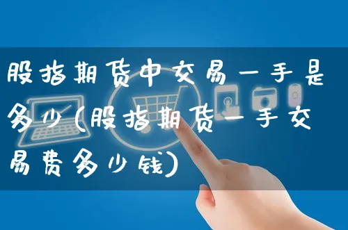 股指期货中交易一手是多少(股指期货一手交易费多少钱)_https://www.yunsqy.com_期货整理_第1张