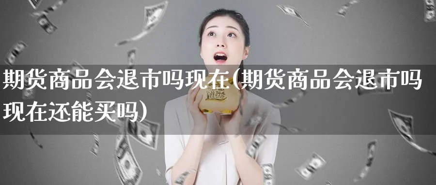 期货商品会退市吗现在(期货商品会退市吗现在还能买吗)_https://www.yunsqy.com_期货技术_第1张