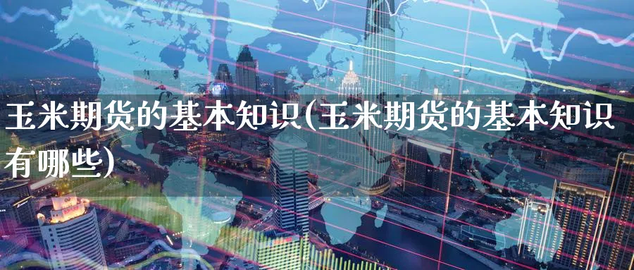 玉米期货的基本知识(玉米期货的基本知识有哪些)_https://www.yunsqy.com_期货技术_第1张