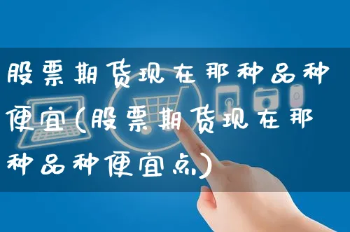 股票期货现在那种品种便宜(股票期货现在那种品种便宜点)_https://www.yunsqy.com_原油期货_第1张