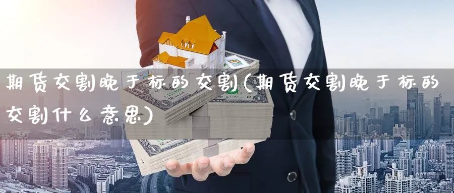 期货交割晚于标的交割(期货交割晚于标的交割什么意思)_https://www.yunsqy.com_期货入门_第1张