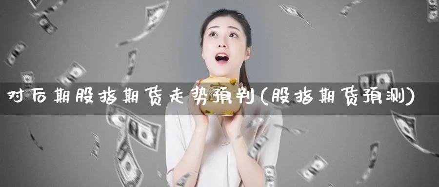 对后期股指期货走势预判(股指期货预测)_https://www.yunsqy.com_理财百科_第1张