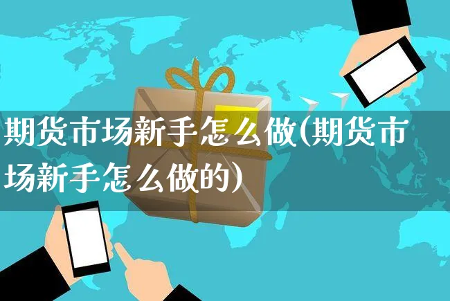 期货市场新手怎么做(期货市场新手怎么做的)_https://www.yunsqy.com_原油期货_第1张
