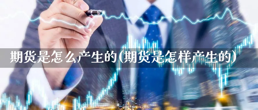 期货是怎么产生的(期货是怎样产生的)_https://www.yunsqy.com_期货分类_第1张