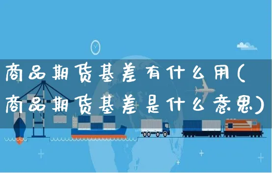 商品期货基差有什么用(商品期货基差是什么意思)_https://www.yunsqy.com_期货入门_第1张