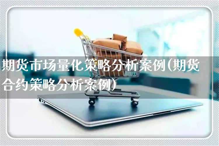 期货市场量化策略分析案例(期货合约策略分析案例)_https://www.yunsqy.com_理财百科_第1张