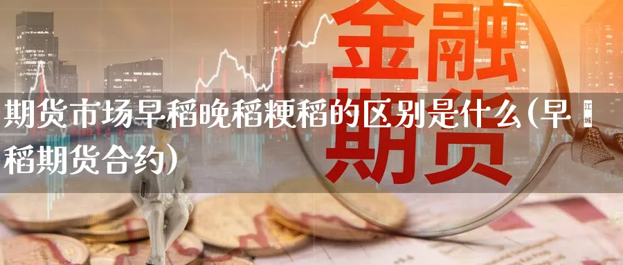 期货市场早稻晚稻粳稻的区别是什么(早籼稻期货合约)_https://www.yunsqy.com_期货入门_第1张