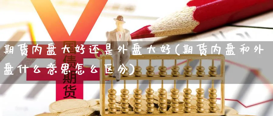 期货内盘大好还是外盘大好(期货内盘和外盘什么意思怎么区分)_https://www.yunsqy.com_期货整理_第1张