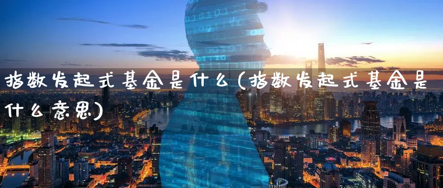 指数发起式基金是什么(指数发起式基金是什么意思)_期货整理_第1张_云上财经直播室 指数发起式基金是什么(指数发起式基金是什么意思)_https://www.yunsqy.com_期货整理_第1张