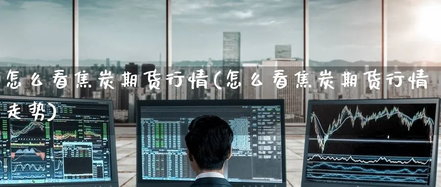 怎么看焦炭期货行情(怎么看焦炭期货行情走势)_https://www.yunsqy.com_期货分类_第1张