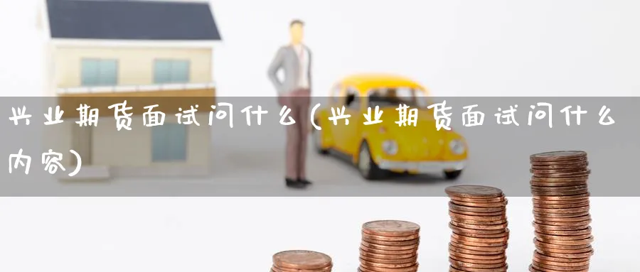 兴业期货面试问什么(兴业期货面试问什么内容)_https://www.yunsqy.com_期货入门_第1张