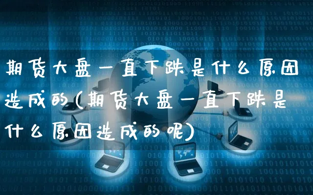 期货大盘一直下跌是什么原因造成的(期货大盘一直下跌是什么原因造成的呢)_https://www.yunsqy.com_期货技术_第1张